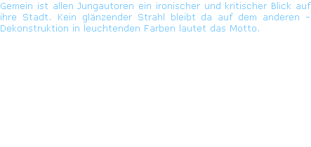 Gemein ist allen Jungautoren ein ironischer und kritischer Blick auf ihre Stadt. Kein glänzender Strahl bleibt da auf dem anderen - Dekonstruktion in leuchtenden Farben lautet das Motto.

 "Steirerkrone"